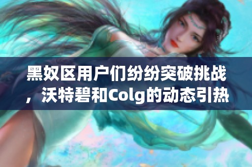 黑奴区用户们纷纷突破挑战，沃特碧和Colg的动态引热议