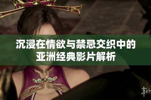 沉浸在情欲与禁忌交织中的亚洲经典影片解析