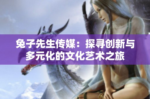 兔子先生传媒：探寻创新与多元化的文化艺术之旅