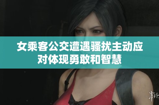 女乘客公交遭遇骚扰主动应对体现勇敢和智慧