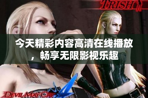 今天精彩内容高清在线播放，畅享无限影视乐趣