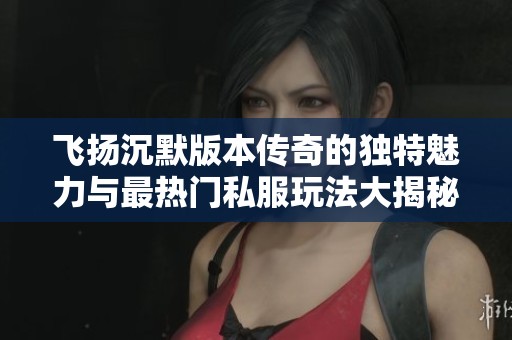 飞扬沉默版本传奇的独特魅力与最热门私服玩法大揭秘