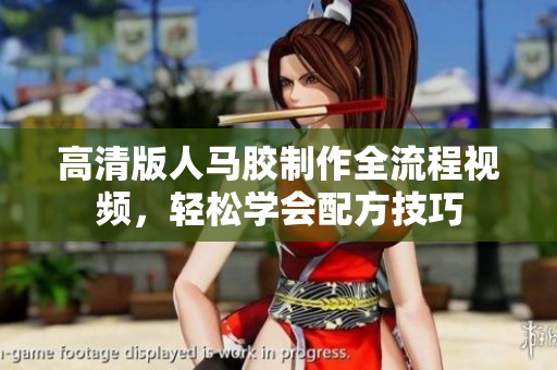 高清版人马胶制作全流程视频，轻松学会配方技巧