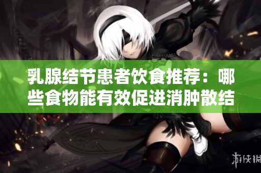 乳腺结节患者饮食推荐：哪些食物能有效促进消肿散结