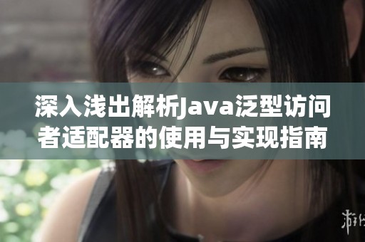 深入浅出解析Java泛型访问者适配器的使用与实现指南