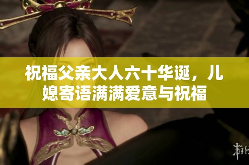 祝福父亲大人六十华诞，儿媳寄语满满爱意与祝福