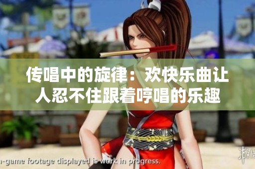 传唱中的旋律：欢快乐曲让人忍不住跟着哼唱的乐趣