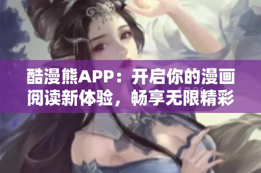 酷漫熊APP：开启你的漫画阅读新体验，畅享无限精彩！