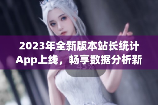 2023年全新版本站长统计App上线，畅享数据分析新体验