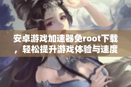 安卓游戏加速器免root下载，轻松提升游戏体验与速度
