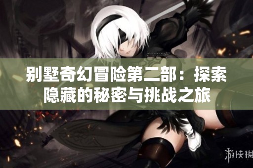 别墅奇幻冒险第二部：探索隐藏的秘密与挑战之旅