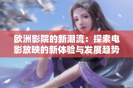 欧洲影院的新潮流：探索电影放映的新体验与发展趋势