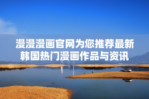 漫漫漫画官网为您推荐最新韩国热门漫画作品与资讯