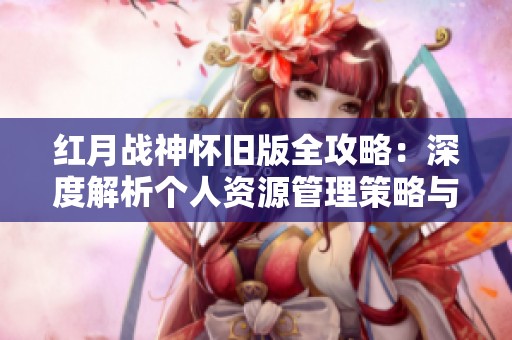 红月战神怀旧版全攻略：深度解析个人资源管理策略与争夺技巧