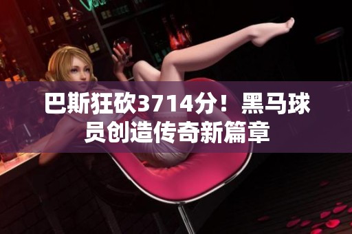 巴斯狂砍3714分！黑马球员创造传奇新篇章