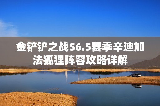 金铲铲之战S6.5赛季辛迪加法狐狸阵容攻略详解