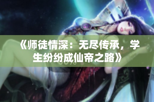 《师徒情深：无尽传承，学生纷纷成仙帝之路》