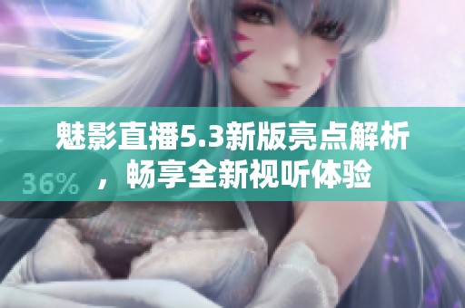 魅影直播5.3新版亮点解析，畅享全新视听体验