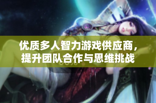 优质多人智力游戏供应商，提升团队合作与思维挑战