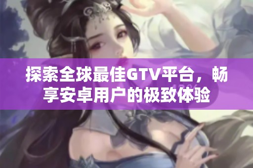 探索全球最佳GTV平台，畅享安卓用户的极致体验