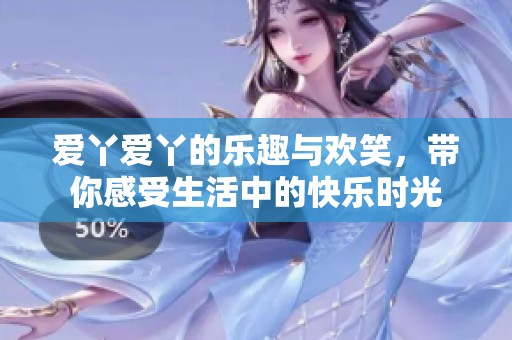 爱丫爱丫的乐趣与欢笑，带你感受生活中的快乐时光