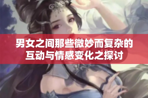男女之间那些微妙而复杂的互动与情感变化之探讨