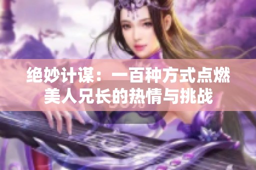 绝妙计谋：一百种方式点燃美人兄长的热情与挑战