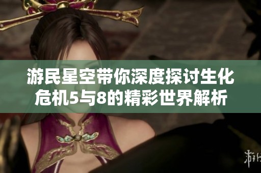 游民星空带你深度探讨生化危机5与8的精彩世界解析