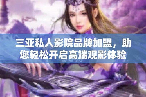 三亚私人影院品牌加盟，助您轻松开启高端观影体验