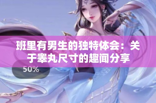 班里有男生的独特体会：关于睾丸尺寸的趣闻分享