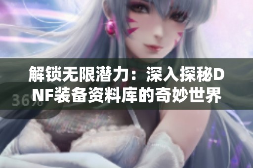 解锁无限潜力：深入探秘DNF装备资料库的奇妙世界