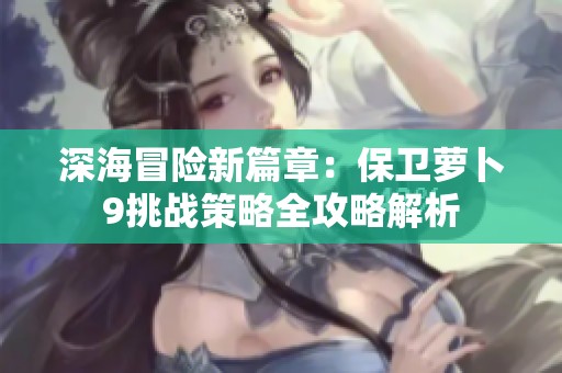 深海冒险新篇章：保卫萝卜9挑战策略全攻略解析