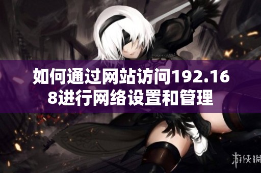 如何通过网站访问192.168进行网络设置和管理
