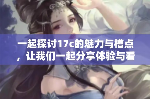 一起探讨17c的魅力与槽点，让我们一起分享体验与看法