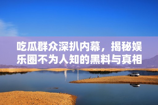 吃瓜群众深扒内幕，揭秘娱乐圈不为人知的黑料与真相