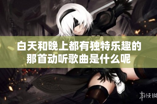 白天和晚上都有独特乐趣的那首动听歌曲是什么呢