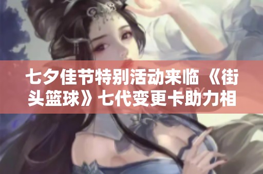 七夕佳节特别活动来临 《街头篮球》七代变更卡助力相会浪漫时刻