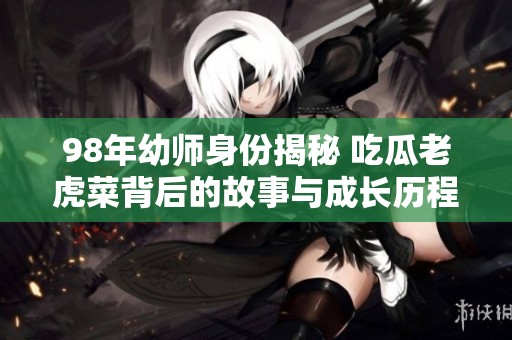 98年幼师身份揭秘 吃瓜老虎菜背后的故事与成长历程