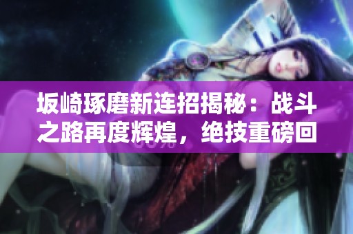 坂崎琢磨新连招揭秘：战斗之路再度辉煌，绝技重磅回归
