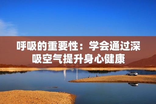 呼吸的重要性：学会通过深吸空气提升身心健康