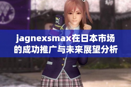 jagnexsmax在日本市场的成功推广与未来展望分析