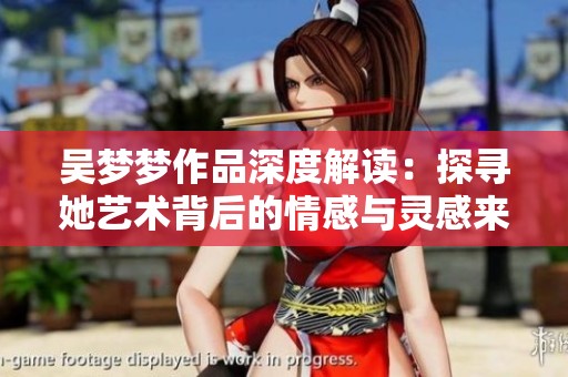 吴梦梦作品深度解读：探寻她艺术背后的情感与灵感来源