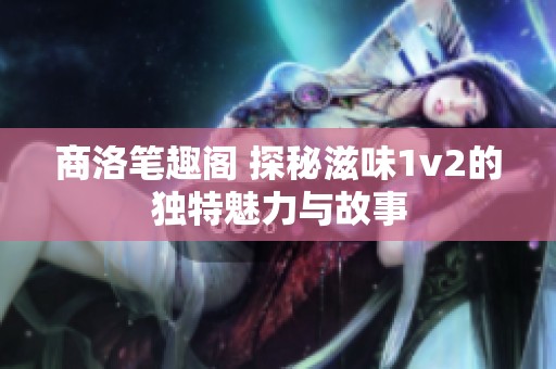 商洛笔趣阁 探秘滋味1v2的独特魅力与故事