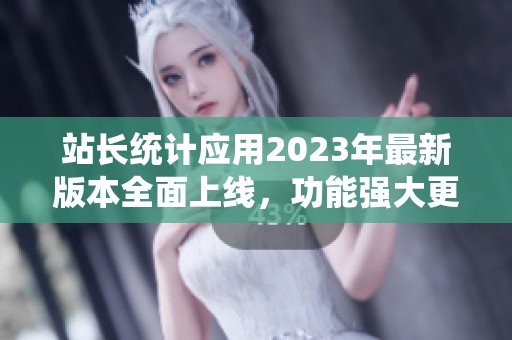 站长统计应用2023年最新版本全面上线，功能强大更便捷