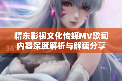 精东影视文化传媒MV歌词内容深度解析与解读分享