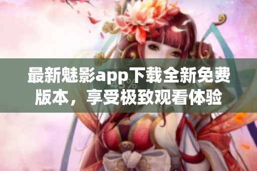 最新魅影app下载全新免费版本，享受极致观看体验