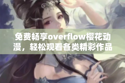 免费畅享overflow樱花动漫，轻松观看各类精彩作品