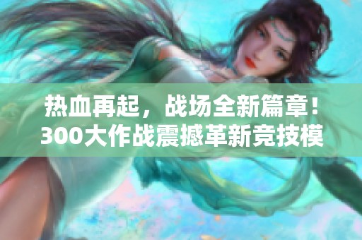 热血再起，战场全新篇章！300大作战震撼革新竞技模式揭幕