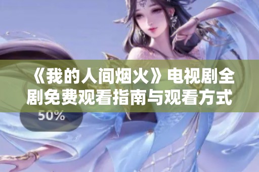 《我的人间烟火》电视剧全剧免费观看指南与观看方式分享