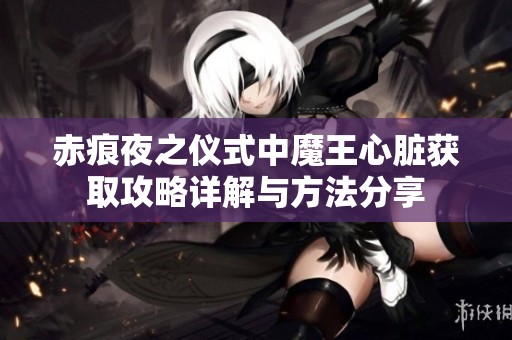 赤痕夜之仪式中魔王心脏获取攻略详解与方法分享